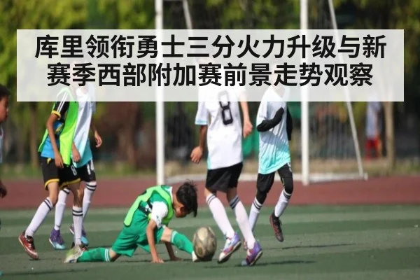 库里领衔勇士三分火力升级与新赛季西部附加赛前景走势观察